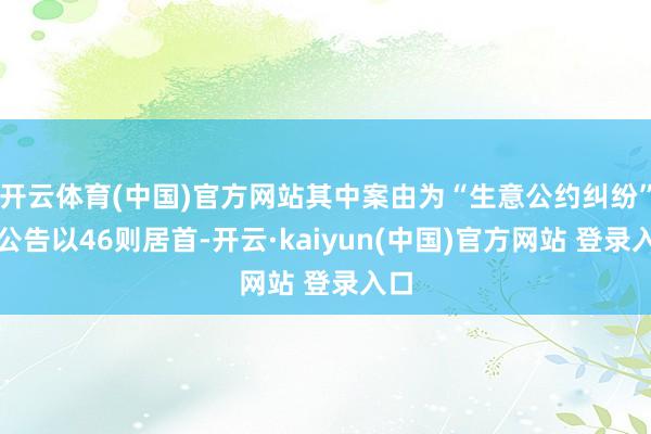 开云体育(中国)官方网站其中案由为“生意公约纠纷”的公告以46则居首-开云·kaiyun(中国)官方网站 登录入口