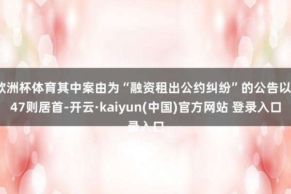 欧洲杯体育其中案由为“融资租出公约纠纷”的公告以147则居首-开云·kaiyun(中国)官方网站 登录入口