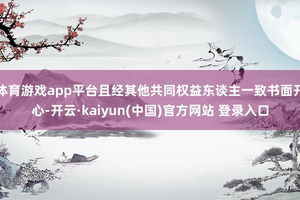 体育游戏app平台且经其他共同权益东谈主一致书面开心-开云·kaiyun(中国)官方网站 登录入口