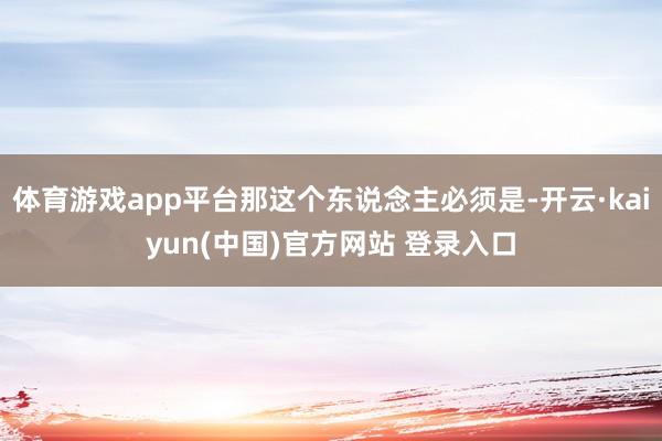 体育游戏app平台那这个东说念主必须是-开云·kaiyun(中国)官方网站 登录入口