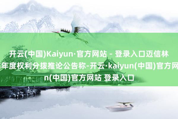 开云(中国)Kaiyun·官方网站 - 登录入口迈信林发布2024年年度权利分拨推论公告称-开云·kaiyun(中国)官方网站 登录入口