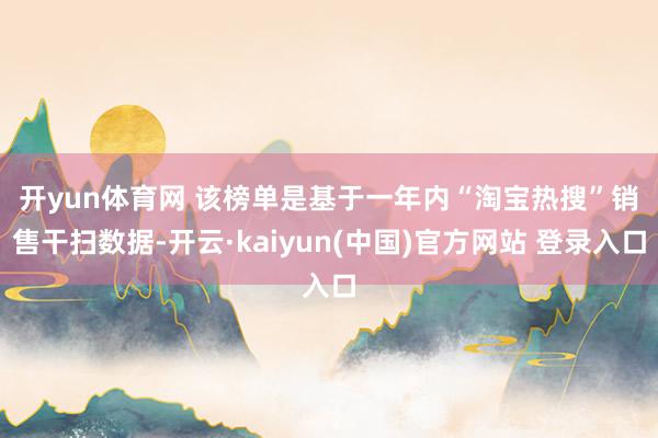 开yun体育网 　　该榜单是基于一年内“淘宝热搜”销售干扫数据-开云·kaiyun(中国)官方网站 登录入口