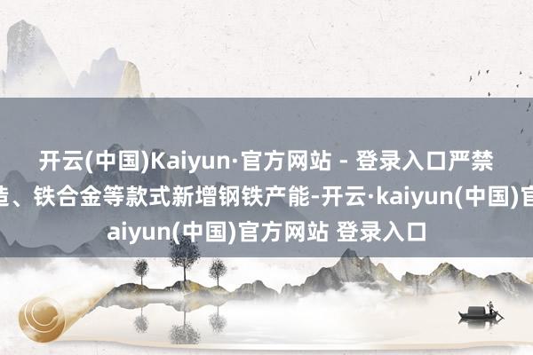 开云(中国)Kaiyun·官方网站 - 登录入口严禁以机械加工、锻造、铁合金等款式新增钢铁产能-开云·kaiyun(中国)官方网站 登录入口