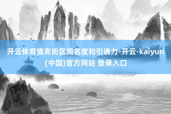 开云体育提高街区闻名度和引诱力-开云·kaiyun(中国)官方网站 登录入口