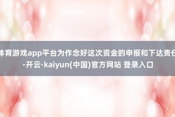 体育游戏app平台为作念好这次资金的申报和下达责任-开云·kaiyun(中国)官方网站 登录入口