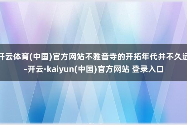 开云体育(中国)官方网站不雅音寺的开拓年代并不久远-开云·kaiyun(中国)官方网站 登录入口