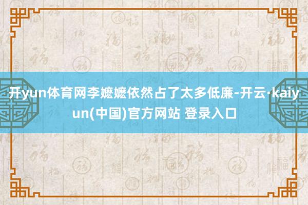 开yun体育网李嬷嬷依然占了太多低廉-开云·kaiyun(中国)官方网站 登录入口