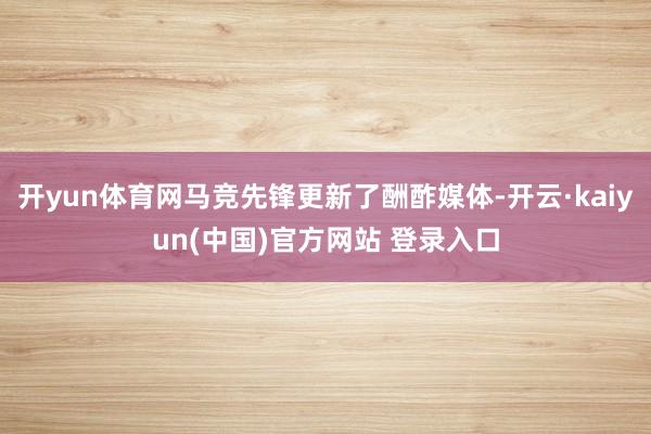 开yun体育网马竞先锋更新了酬酢媒体-开云·kaiyun(中国)官方网站 登录入口