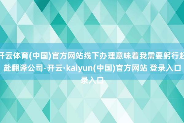 开云体育(中国)官方网站线下办理意味着我需要躬行赶赴翻译公司-开云·kaiyun(中国)官方网站 登录入口
