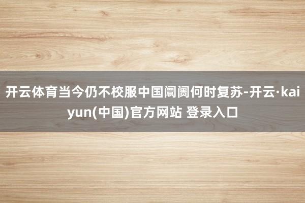 开云体育当今仍不校服中国阛阓何时复苏-开云·kaiyun(中国)官方网站 登录入口
