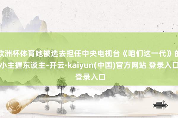 欧洲杯体育她被选去担任中央电视台《咱们这一代》的小主握东谈主-开云·kaiyun(中国)官方网站 登录入口