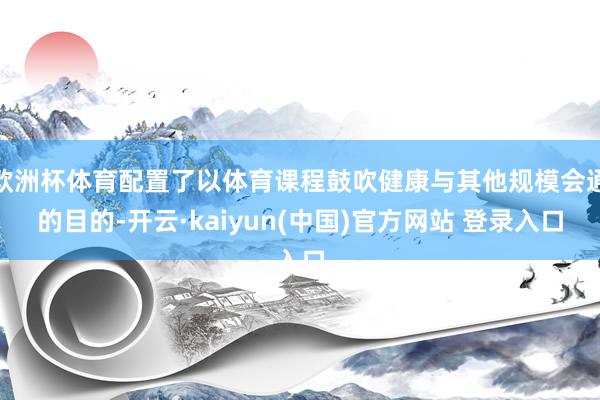 欧洲杯体育配置了以体育课程鼓吹健康与其他规模会通的目的-开云·kaiyun(中国)官方网站 登录入口