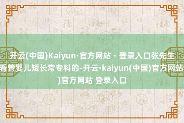 开云(中国)Kaiyun·官方网站 - 登录入口张先生认为照应看管婴儿短长常专科的-开云·kaiyun(中国)官方网站 登录入口