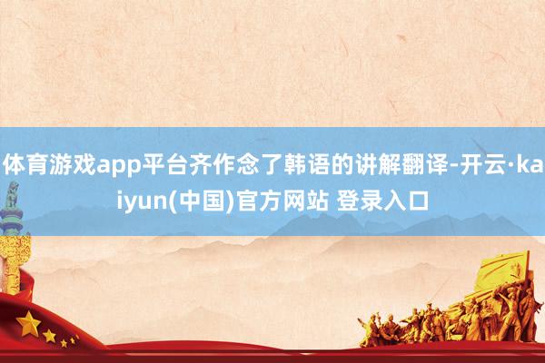 体育游戏app平台齐作念了韩语的讲解翻译-开云·kaiyun(中国)官方网站 登录入口