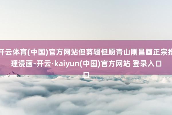 开云体育(中国)官方网站但剪辑但愿青山刚昌画正宗推理漫画-开云·kaiyun(中国)官方网站 登录入口