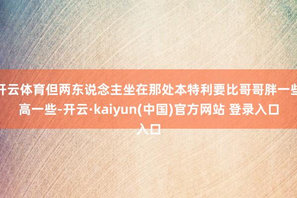 开云体育但两东说念主坐在那处本特利要比哥哥胖一些高一些-开云·kaiyun(中国)官方网站 登录入口