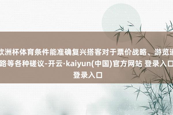 欧洲杯体育条件能准确复兴搭客对于票价战略、游览道路等各种磋议-开云·kaiyun(中国)官方网站 登录入口