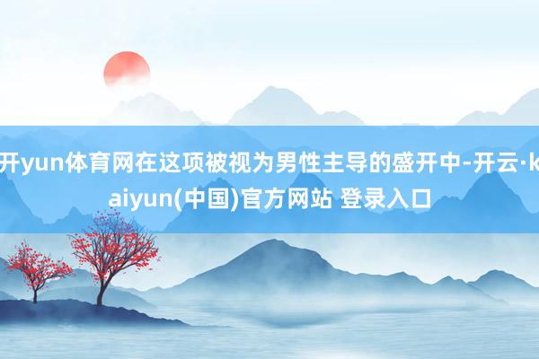 开yun体育网在这项被视为男性主导的盛开中-开云·kaiyun(中国)官方网站 登录入口