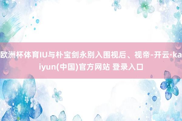 欧洲杯体育IU与朴宝剑永别入围视后、视帝-开云·kaiyun(中国)官方网站 登录入口