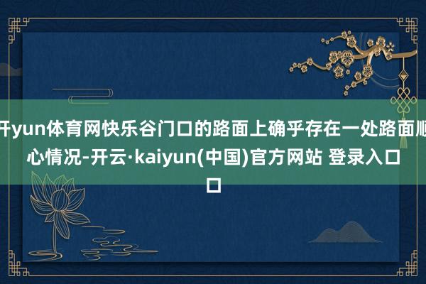 开yun体育网快乐谷门口的路面上确乎存在一处路面顺心情况-开云·kaiyun(中国)官方网站 登录入口