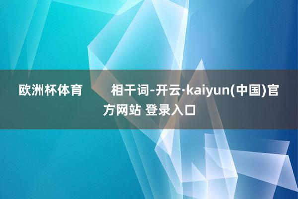 欧洲杯体育        相干词-开云·kaiyun(中国)官方网站 登录入口