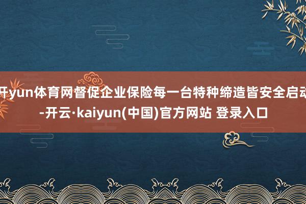 开yun体育网督促企业保险每一台特种缔造皆安全启动-开云·kaiyun(中国)官方网站 登录入口