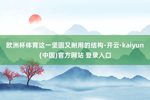欧洲杯体育这一坚固又耐用的结构-开云·kaiyun(中国)官方网站 登录入口
