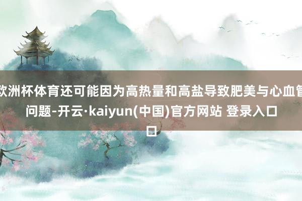 欧洲杯体育还可能因为高热量和高盐导致肥美与心血管问题-开云·kaiyun(中国)官方网站 登录入口