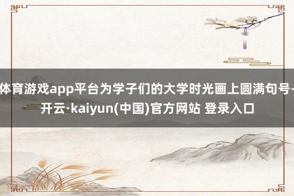 体育游戏app平台为学子们的大学时光画上圆满句号-开云·kaiyun(中国)官方网站 登录入口