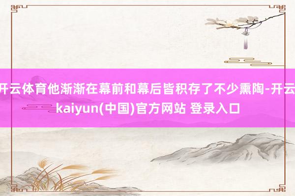 开云体育他渐渐在幕前和幕后皆积存了不少熏陶-开云·kaiyun(中国)官方网站 登录入口