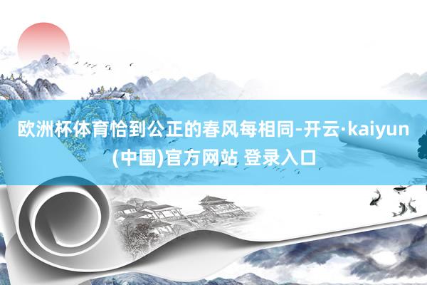 欧洲杯体育恰到公正的春风每相同-开云·kaiyun(中国)官方网站 登录入口