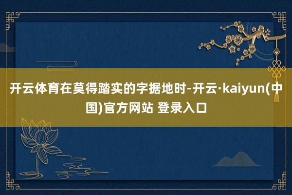 开云体育在莫得踏实的字据地时-开云·kaiyun(中国)官方网站 登录入口