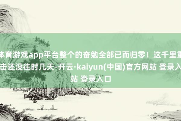 体育游戏app平台整个的奋勉全部已而归零！这千里重打击还没往时几天-开云·kaiyun(中国)官方网站 登录入口