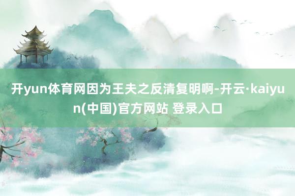 开yun体育网因为王夫之反清复明啊-开云·kaiyun(中国)官方网站 登录入口