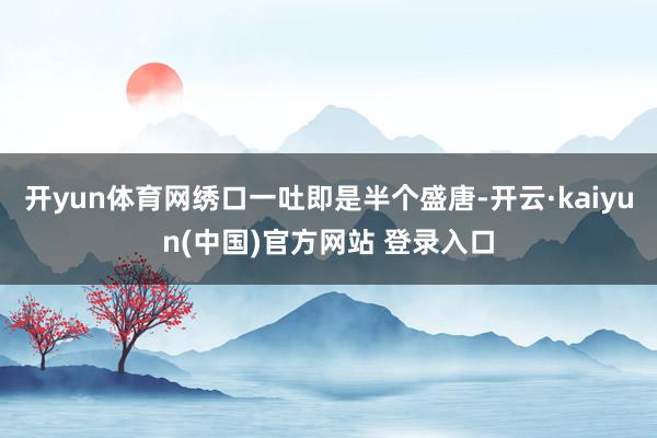 开yun体育网绣口一吐即是半个盛唐-开云·kaiyun(中国)官方网站 登录入口