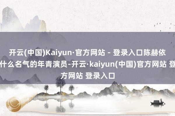 开云(中国)Kaiyun·官方网站 - 登录入口陈赫依然个没什么名气的年青演员-开云·kaiyun(中国)官方网站 登录入口