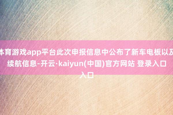 体育游戏app平台此次申报信息中公布了新车电板以及续航信息-开云·kaiyun(中国)官方网站 登录入口