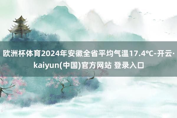 欧洲杯体育2024年安徽全省平均气温17.4℃-开云·kaiyun(中国)官方网站 登录入口