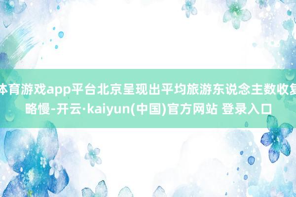体育游戏app平台北京呈现出平均旅游东说念主数收复略慢-开云·kaiyun(中国)官方网站 登录入口