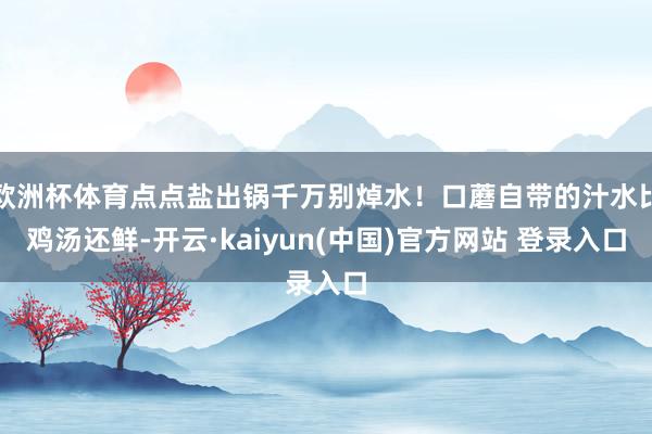 欧洲杯体育点点盐出锅千万别焯水！口蘑自带的汁水比鸡汤还鲜-开云·kaiyun(中国)官方网站 登录入口