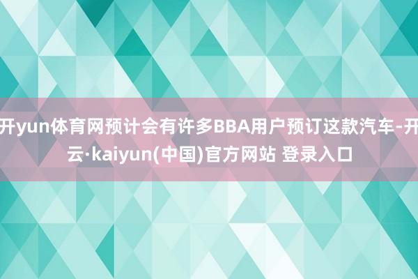 开yun体育网预计会有许多BBA用户预订这款汽车-开云·kaiyun(中国)官方网站 登录入口