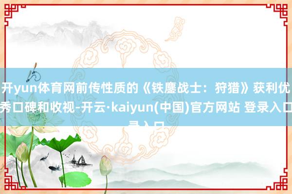 开yun体育网　　前传性质的《铁鏖战士：狩猎》获利优秀口碑和收视-开云·kaiyun(中国)官方网站 登录入口