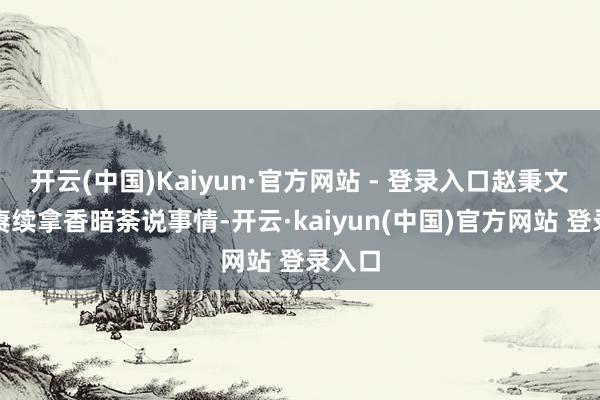 开云(中国)Kaiyun·官方网站 - 登录入口赵秉文只须赓续拿香暗荼说事情-开云·kaiyun(中国)官方网站 登录入口