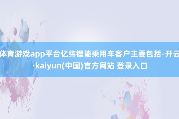 体育游戏app平台亿纬锂能乘用车客户主要包括-开云·kaiyun(中国)官方网站 登录入口