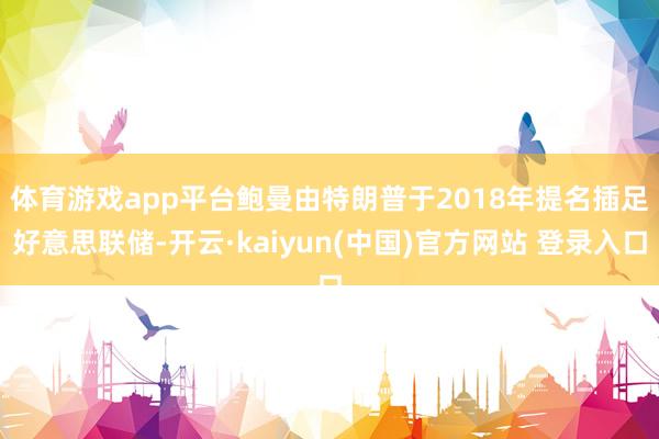 体育游戏app平台　　鲍曼由特朗普于2018年提名插足好意思联储-开云·kaiyun(中国)官方网站 登录入口