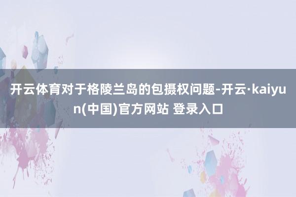 开云体育对于格陵兰岛的包摄权问题-开云·kaiyun(中国)官方网站 登录入口