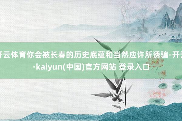 开云体育你会被长春的历史底蕴和当然应许所诱骗-开云·kaiyun(中国)官方网站 登录入口