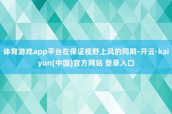 体育游戏app平台在保证视野上风的同期-开云·kaiyun(中国)官方网站 登录入口