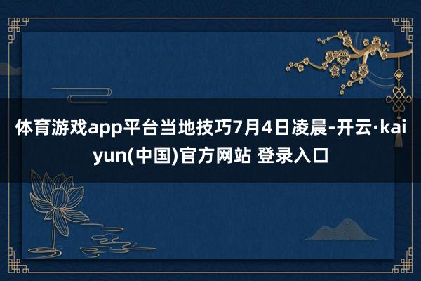 体育游戏app平台当地技巧7月4日凌晨-开云·kaiyun(中国)官方网站 登录入口