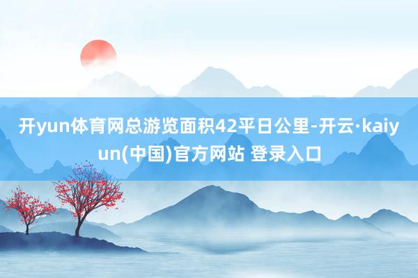 开yun体育网总游览面积42平日公里-开云·kaiyun(中国)官方网站 登录入口